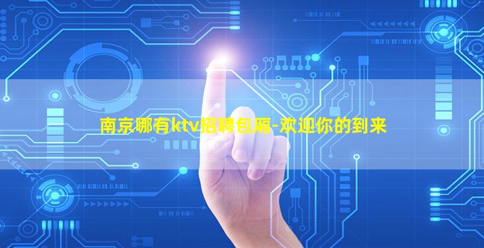 南京哪有ktv招聘包厢-欢迎你的到来